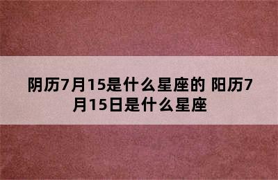 阴历7月15是什么星座的 阳历7月15日是什么星座